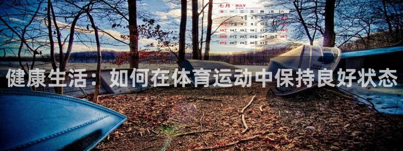 凯发官网下载平台:健康生活:如何在体育运动中保持良好状态