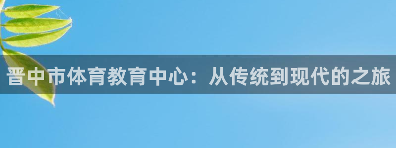 凯发官网下载招商电话号码是多少啊:晋中市体育教育中心:从传统