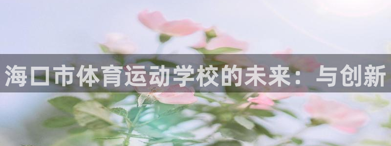 凯发官方正版app神州:海口市体育运动学校的未来:与创新