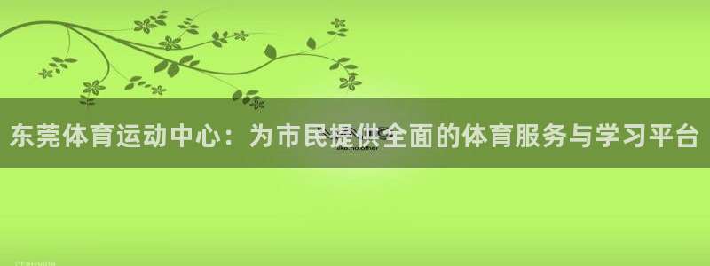 凯发官网下载招商电话是多少号码:东莞体育运动中心:为市民提供